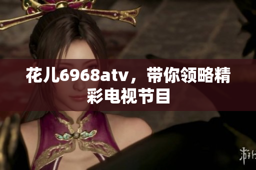 花儿6968atv，带你领略精彩电视节目