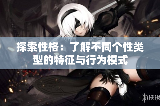 探索性格：了解不同个性类型的特征与行为模式
