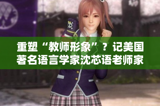 重塑“教师形象”？记美国著名语言学家沈芯语老师家访