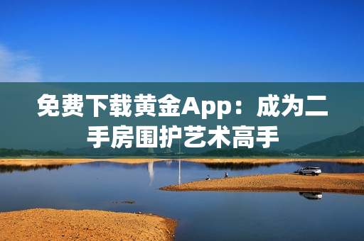 免费下载黄金App：成为二手房围护艺术高手