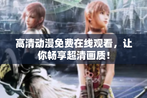 高清动漫免费在线观看，让你畅享超清画质！