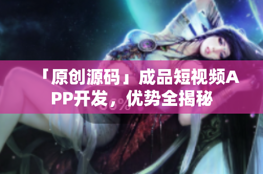 「原创源码」成品短视频APP开发，优势全揭秘