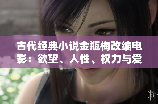 古代经典小说金瓶梅改编电影：欲望、人性、权力与爱情