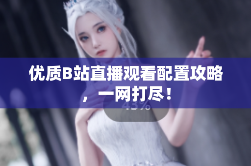 优质B站直播观看配置攻略，一网打尽！