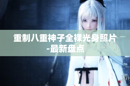 重制八重神子全裸光身照片-最新盘点