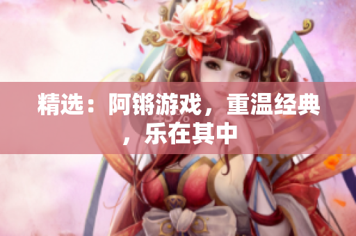 精选：阿锵游戏，重温经典，乐在其中