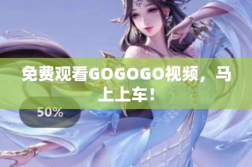 免费观看GOGOGO视频，马上上车！
