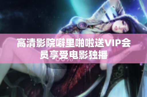 高清影院噼里啪啦送VIP会员享受电影独播