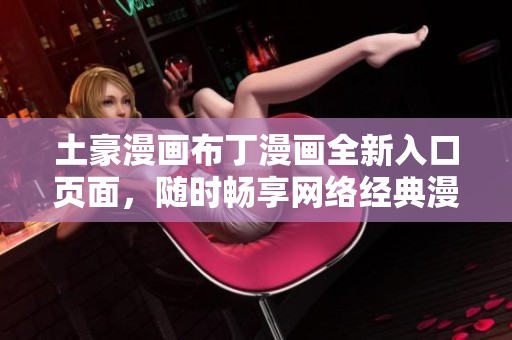 土豪漫画布丁漫画全新入口页面，随时畅享网络经典漫画！