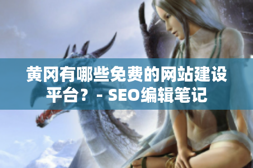 黄冈有哪些免费的网站建设平台？- SEO编辑笔记