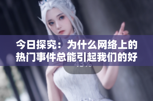 今日探究：为什么网络上的热门事件总能引起我们的好奇心？