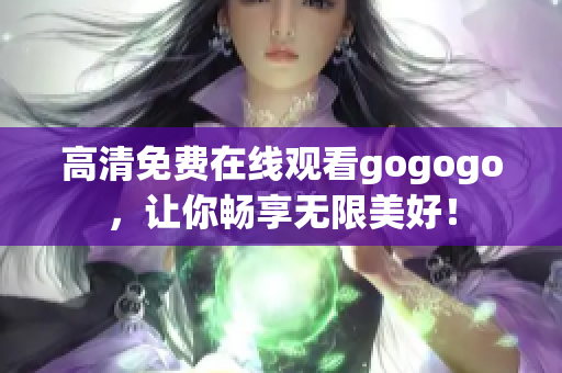 高清免费在线观看gogogo，让你畅享无限美好！