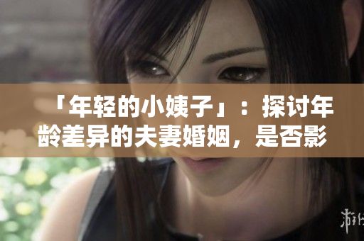 「年轻的小姨子」：探讨年龄差异的夫妻婚姻，是否影响幸福感？