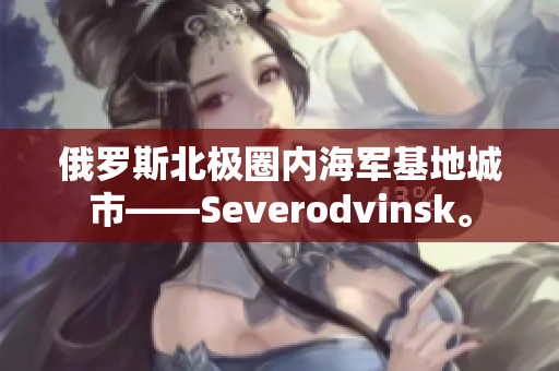 俄罗斯北极圈内海军基地城市——Severodvinsk。