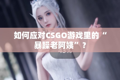 如何应对CSGO游戏里的“暴躁老阿姨”？