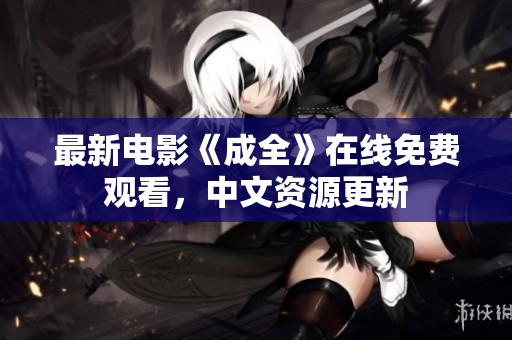 最新电影《成全》在线免费观看，中文资源更新
