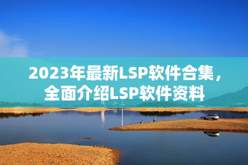 2023年最新LSP软件合集，全面介绍LSP软件资料
