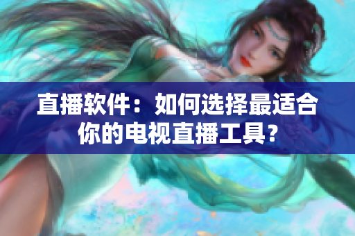直播软件：如何选择最适合你的电视直播工具？