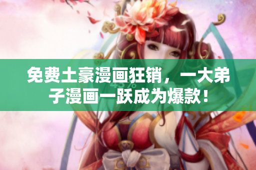 免费土豪漫画狂销，一大弟子漫画一跃成为爆款！