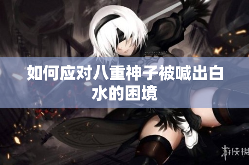 如何应对八重神子被喊出白水的困境