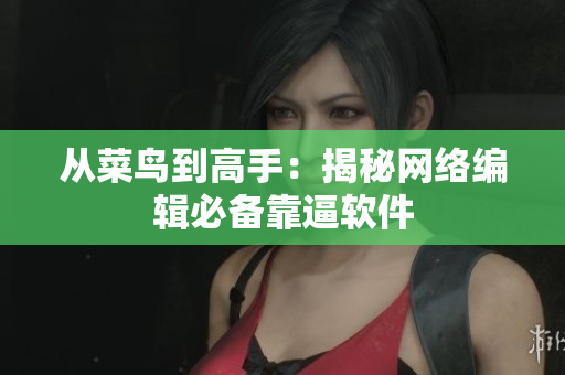从菜鸟到高手：揭秘网络编辑必备靠逼软件