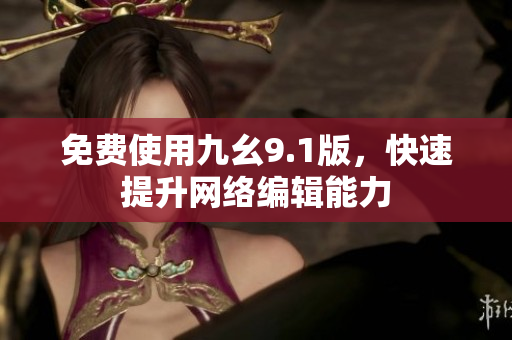 免费使用九幺9.1版，快速提升网络编辑能力