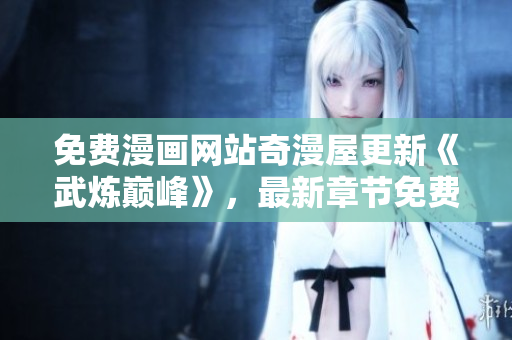 免费漫画网站奇漫屋更新《武炼巅峰》，最新章节免费阅读