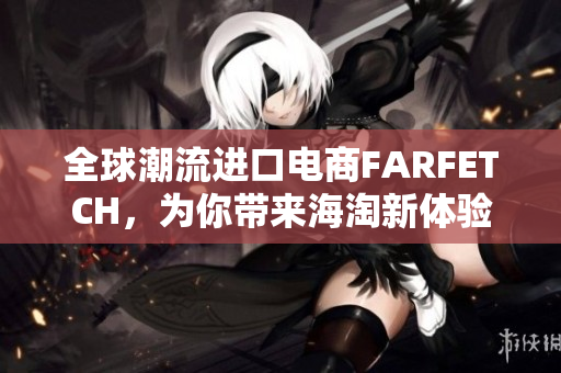 全球潮流进口电商FARFETCH，为你带来海淘新体验
