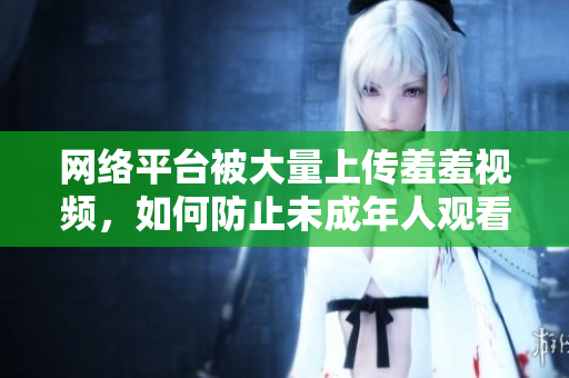 网络平台被大量上传羞羞视频，如何防止未成年人观看？