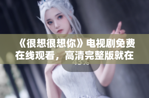 《很想很想你》电视剧免费在线观看，高清完整版就在这里！