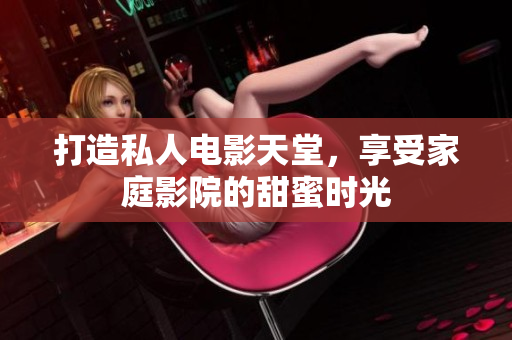 打造私人电影天堂，享受家庭影院的甜蜜时光