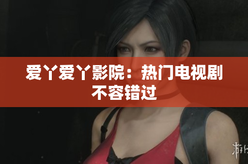 爱丫爱丫影院：热门电视剧不容错过