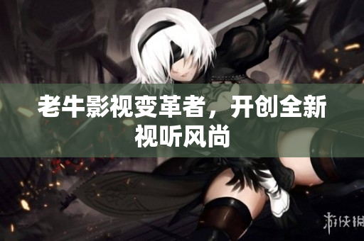 老牛影视变革者，开创全新视听风尚