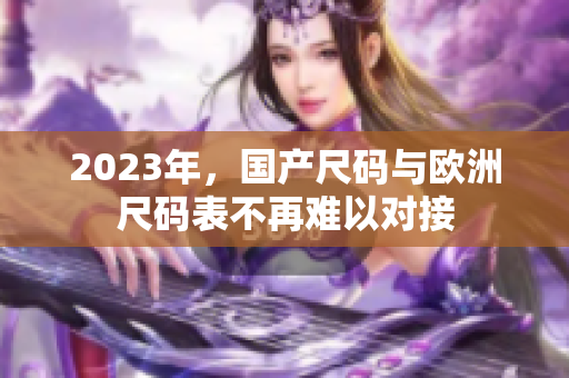 2023年，国产尺码与欧洲尺码表不再难以对接