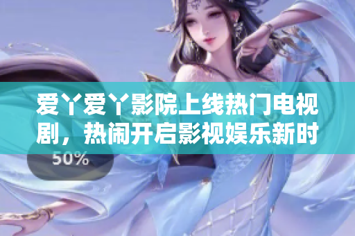 爱丫爱丫影院上线热门电视剧，热闹开启影视娱乐新时代