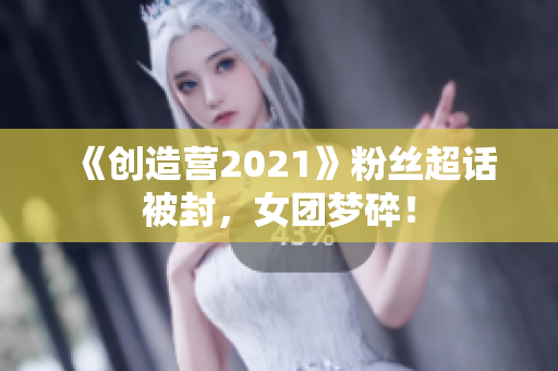 《创造营2021》粉丝超话被封，女团梦碎！