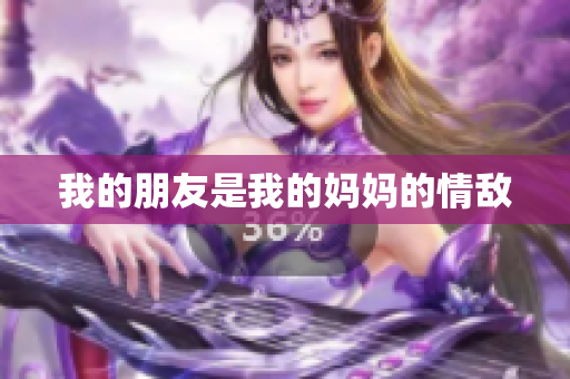 我的朋友是我的妈妈的情敌