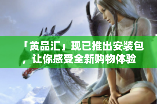 「黄品汇」现已推出安装包，让你感受全新购物体验