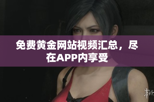 免费黄金网站视频汇总，尽在APP内享受