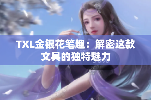 TXL金银花笔趣：解密这款文具的独特魅力