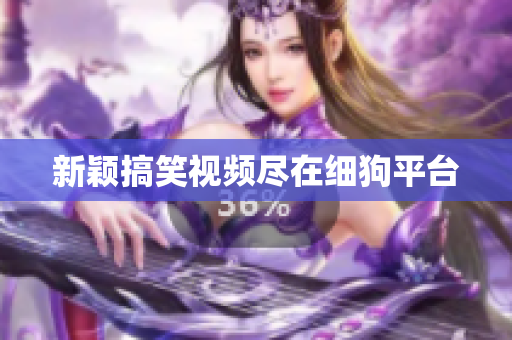 新颖搞笑视频尽在细狗平台