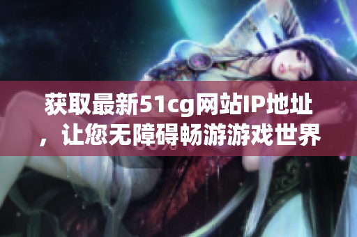 获取最新51cg网站IP地址，让您无障碍畅游游戏世界