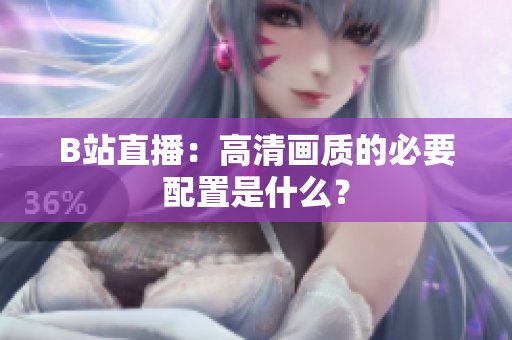 B站直播：高清画质的必要配置是什么？