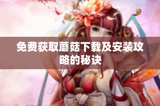 免费获取蘑菇下载及安装攻略的秘诀