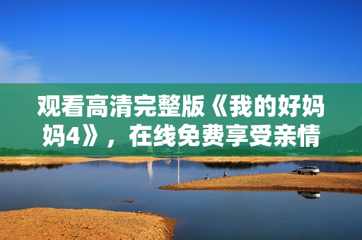 观看高清完整版《我的好妈妈4》，在线免费享受亲情温暖
