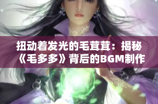 扭动着发光的毛茸茸：揭秘《毛多多》背后的BGM制作故事