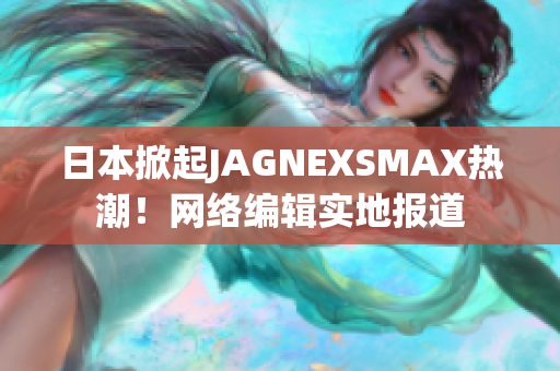 日本掀起JAGNEXSMAX热潮！网络编辑实地报道