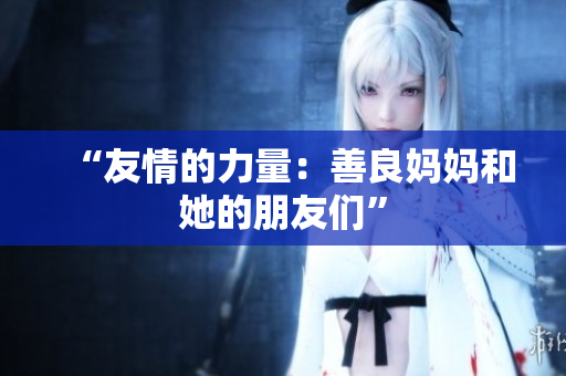 “友情的力量：善良妈妈和她的朋友们”