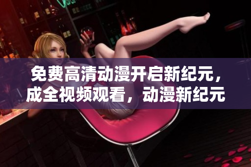 免费高清动漫开启新纪元，成全视频观看，动漫新纪元免费畅享！