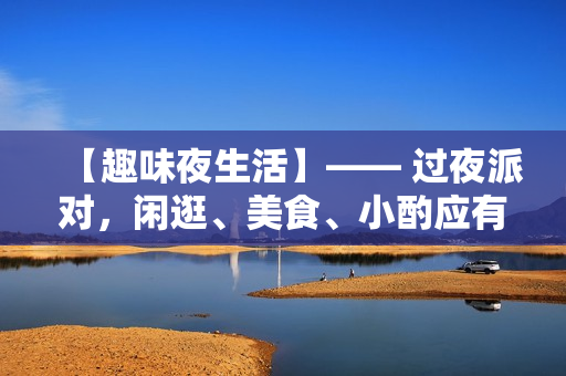 【趣味夜生活】—— 过夜派对，闲逛、美食、小酌应有尽有！